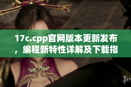 17c.cpp官网版本更新发布，编程新特性详解及下载指南(1)