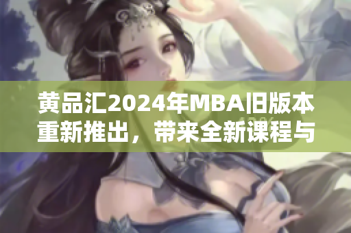 黄品汇2024年MBA旧版本重新推出，带来全新课程与资源