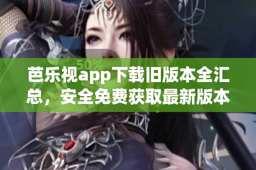 芭乐视app下载旧版本全汇总，安全免费获取最新版本亦可45(1)