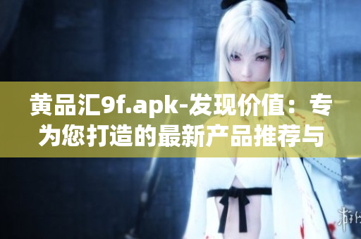 黄品汇9f.apk-发现价值：专为您打造的最新产品推荐与分享应用(1)