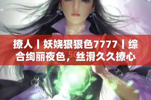 撩人丨妖娆狠狠色7777丨综合绚丽夜色，丝滑久久撩心情