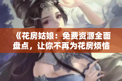 《花房姑娘：免费资源全面盘点，让你不再为花房烦恼》