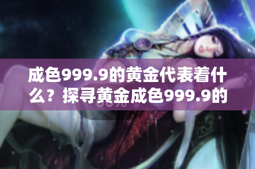 成色999.9的黄金代表着什么？探寻黄金成色999.9的含义