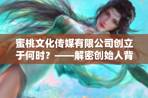 蜜桃文化传媒有限公司创立于何时？——解密创始人背后的初心和故事。