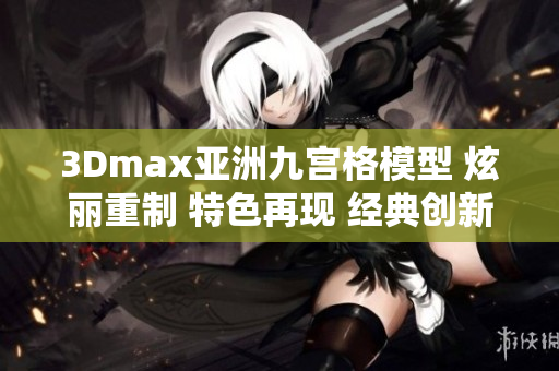 3Dmax亚洲九宫格模型 炫丽重制 特色再现 经典创新