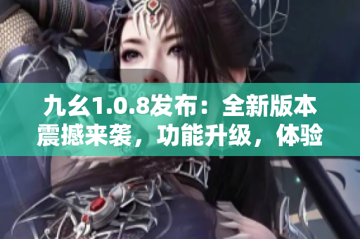 九幺1.0.8发布：全新版本震撼来袭，功能升级，体验飞跃