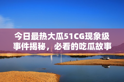 今日最热大瓜51CG现象级事件揭秘，必看的吃瓜故事