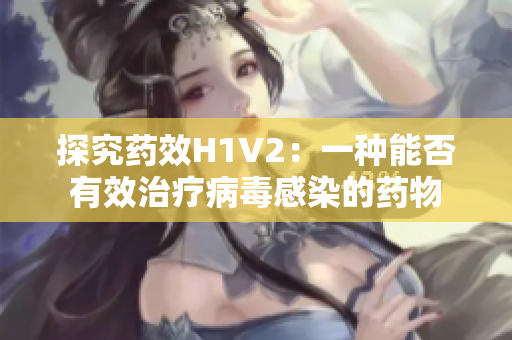 探究药效H1V2：一种能否有效治疗病毒感染的药物