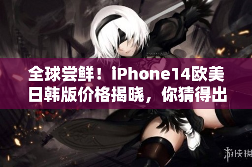 全球尝鲜！iPhone14欧美日韩版价格揭晓，你猜得出来吗？