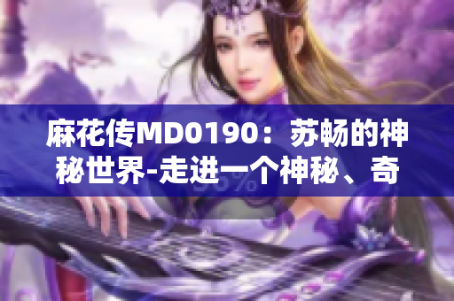 麻花传MD0190：苏畅的神秘世界-走进一个神秘、奇幻的世界