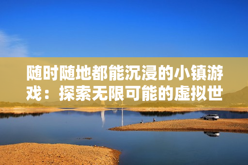 随时随地都能沉浸的小镇游戏：探索无限可能的虚拟世界