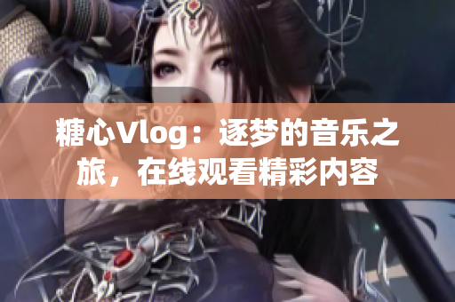 糖心Vlog：逐梦的音乐之旅，在线观看精彩内容