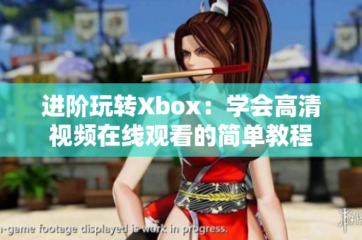 进阶玩转Xbox：学会高清视频在线观看的简单教程