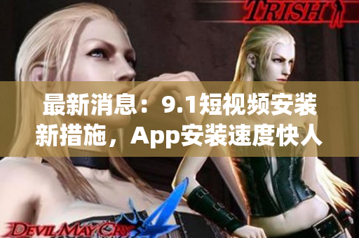 最新消息：9.1短视频安装新措施，App安装速度快人一步!