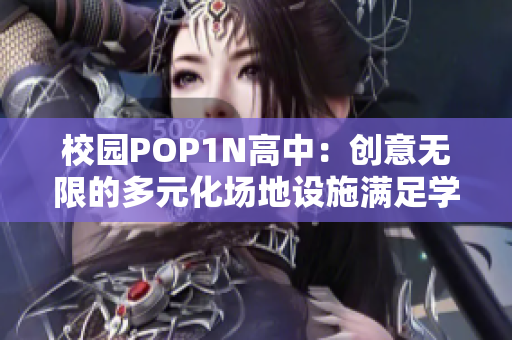 校园POP1N高中：创意无限的多元化场地设施满足学生需求