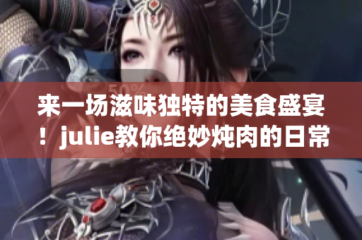 来一场滋味独特的美食盛宴！julie教你绝妙炖肉的日常料理