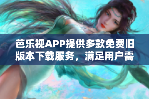 芭乐视APP提供多款免费旧版本下载服务，满足用户需求