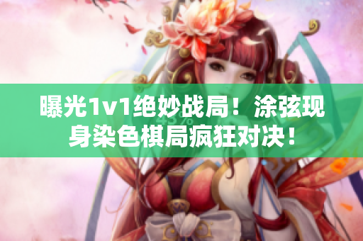 曝光1v1绝妙战局！涂弦现身染色棋局疯狂对决！