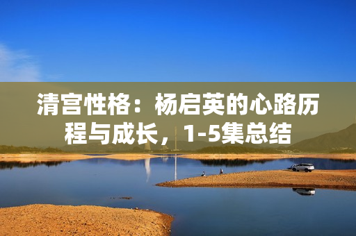 清宫性格：杨启英的心路历程与成长，1-5集总结