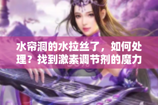 水帘洞的水拉丝了，如何处理？找到激素调节剂的魔力！