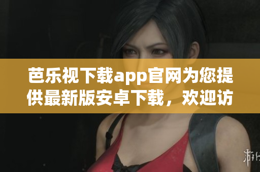 芭乐视下载app官网为您提供最新版安卓下载，欢迎访问！