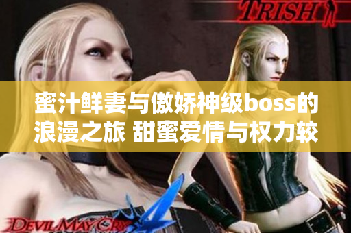 蜜汁鲜妻与傲娇神级boss的浪漫之旅 甜蜜爱情与权力较量