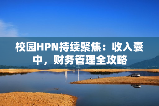 校园HPN持续聚焦：收入囊中，财务管理全攻略