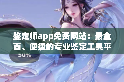 鉴定师app免费网站：最全面、便捷的专业鉴定工具平台