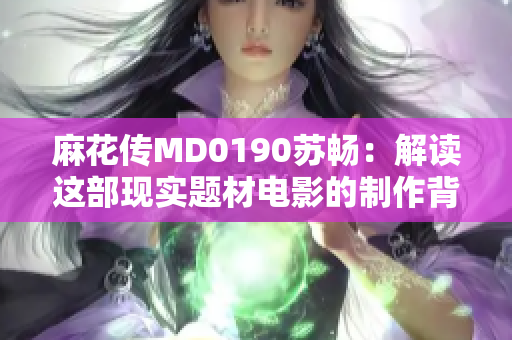 麻花传MD0190苏畅：解读这部现实题材电影的制作背后故事