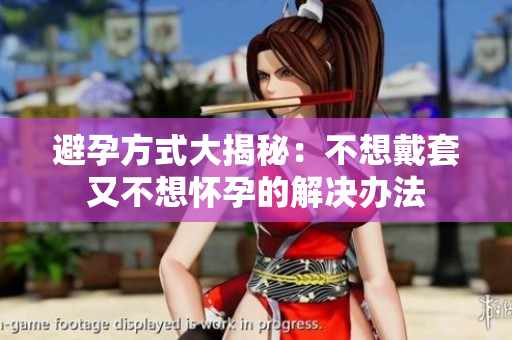 避孕方式大揭秘：不想戴套又不想怀孕的解决办法