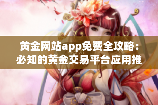 黄金网站app免费全攻略：必知的黄金交易平台应用推荐汇总