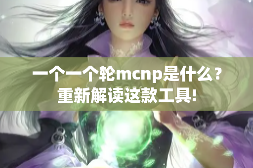 一个一个轮mcnp是什么？重新解读这款工具!