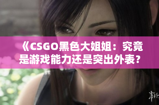 《CSGO黑色大姐姐：究竟是游戏能力还是突出外表？》