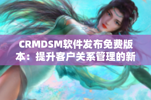 CRMDSM软件发布免费版本：提升客户关系管理的新选择