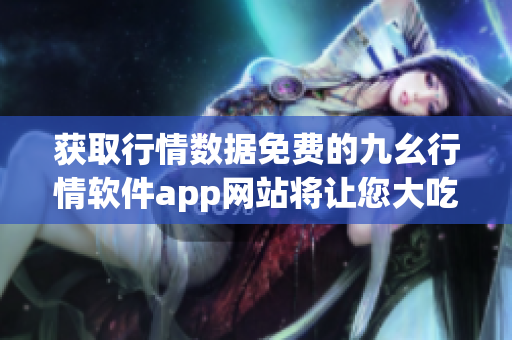 获取行情数据免费的九幺行情软件app网站将让您大吃一惊