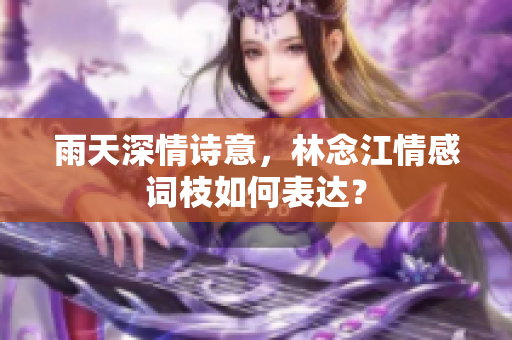 雨天深情诗意，林念江情感词枝如何表达？