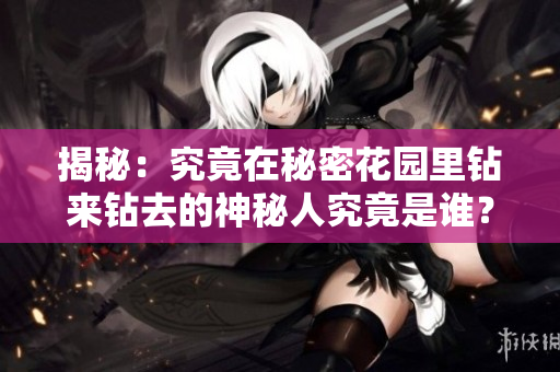 揭秘：究竟在秘密花园里钻来钻去的神秘人究竟是谁？