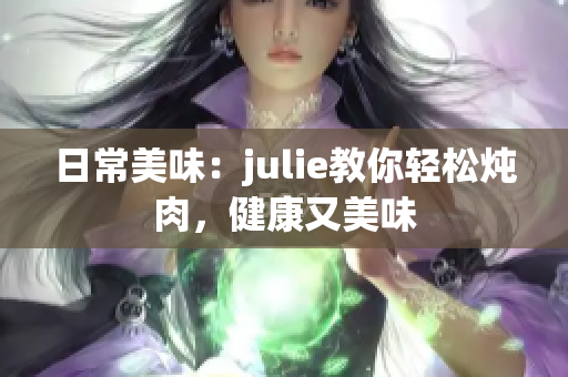 日常美味：julie教你轻松炖肉，健康又美味