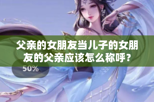 父亲的女朋友当儿子的女朋友的父亲应该怎么称呼？