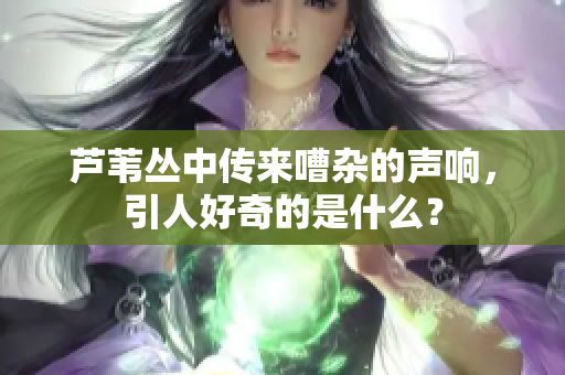 芦苇丛中传来嘈杂的声响，引人好奇的是什么？