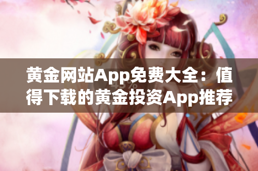 黄金网站App免费大全：值得下载的黄金投资App推荐汇总