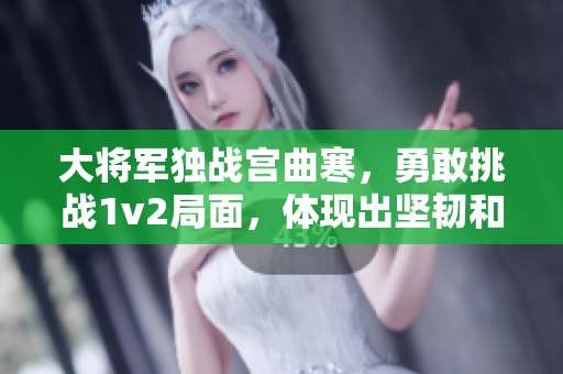 大将军独战宫曲寒，勇敢挑战1v2局面，体现出坚韧和勇气