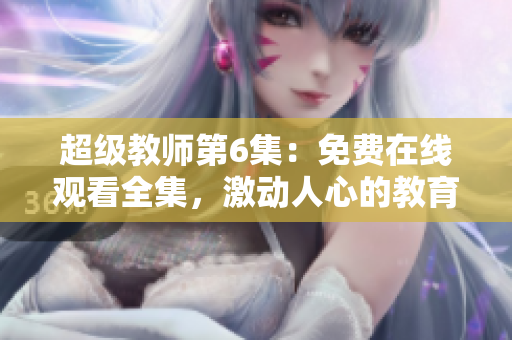 超级教师第6集：免费在线观看全集，激动人心的教育故事精彩呈现