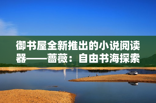 御书屋全新推出的小说阅读器——蔷薇：自由书海探索最新版