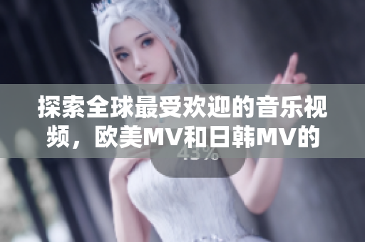 探索全球最受欢迎的音乐视频，欧美MV和日韩MV的无可抵挡力量