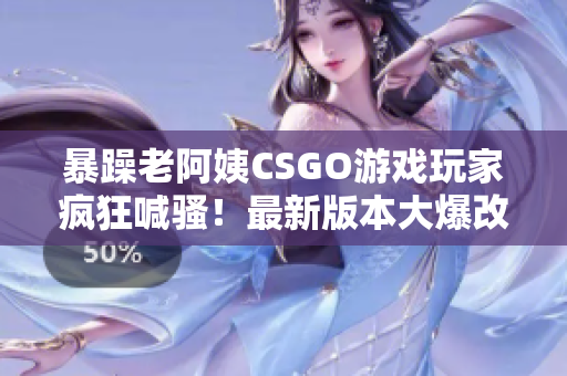 暴躁老阿姨CSGO游戏玩家疯狂喊骚！最新版本大爆改，引发热议