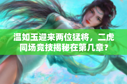 温如玉迎来两位猛将，二虎同场竞技揭秘在第几章？