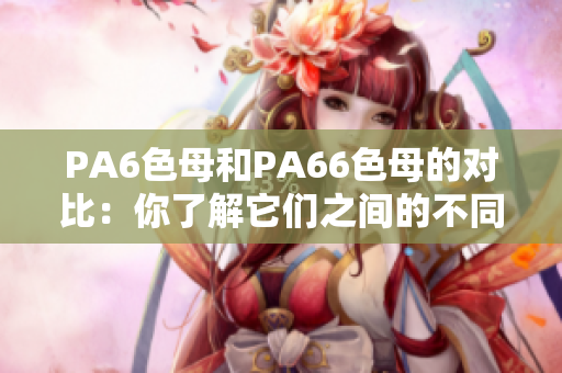 PA6色母和PA66色母的对比：你了解它们之间的不同吗？