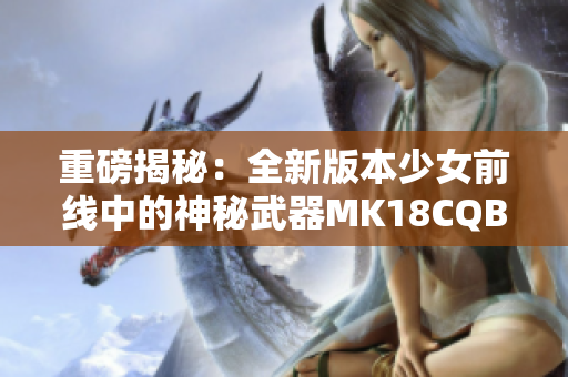 重磅揭秘：全新版本少女前线中的神秘武器MK18CQBR