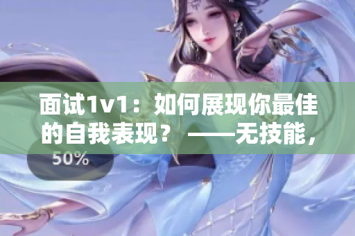 面试1v1：如何展现你最佳的自我表现？ ——无技能，只有真诚